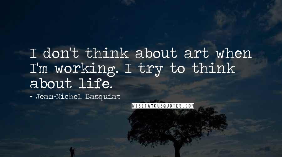 Jean-Michel Basquiat Quotes: I don't think about art when I'm working. I try to think about life.