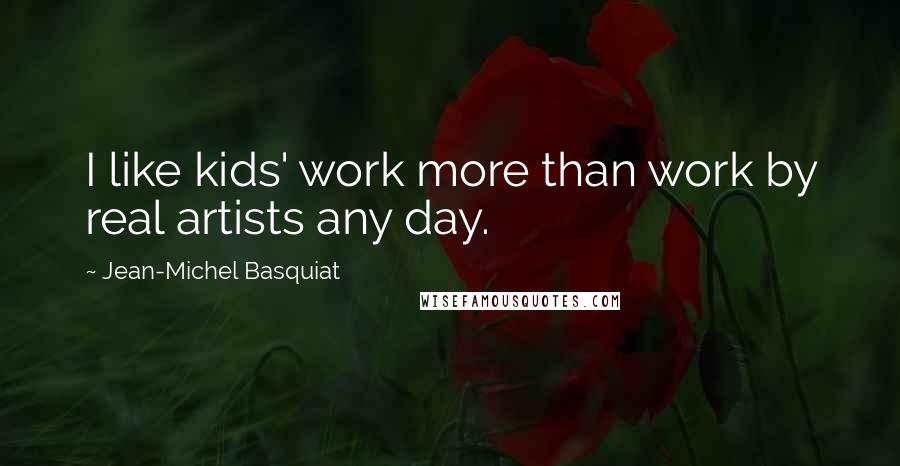 Jean-Michel Basquiat Quotes: I like kids' work more than work by real artists any day.