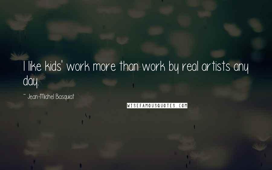 Jean-Michel Basquiat Quotes: I like kids' work more than work by real artists any day.