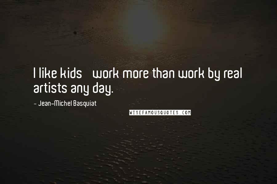 Jean-Michel Basquiat Quotes: I like kids' work more than work by real artists any day.