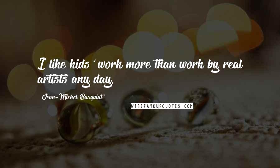 Jean-Michel Basquiat Quotes: I like kids' work more than work by real artists any day.