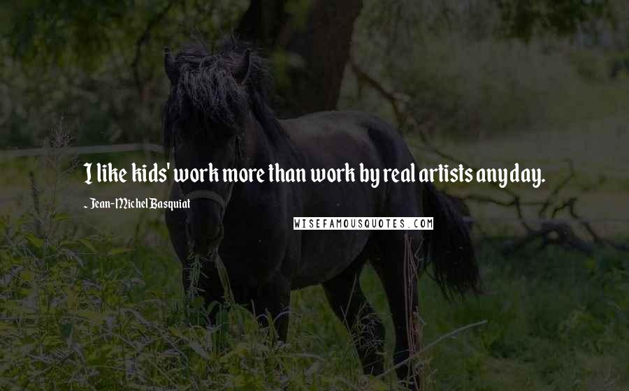 Jean-Michel Basquiat Quotes: I like kids' work more than work by real artists any day.