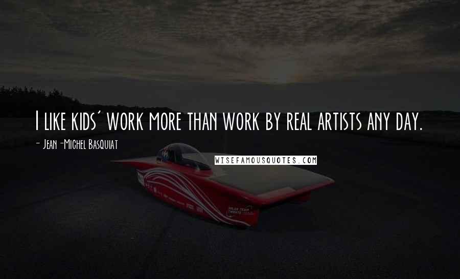 Jean-Michel Basquiat Quotes: I like kids' work more than work by real artists any day.