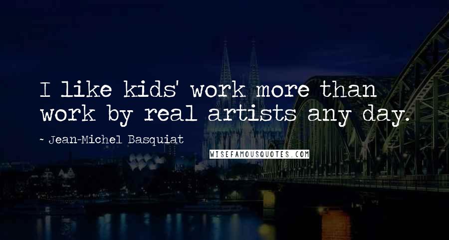 Jean-Michel Basquiat Quotes: I like kids' work more than work by real artists any day.