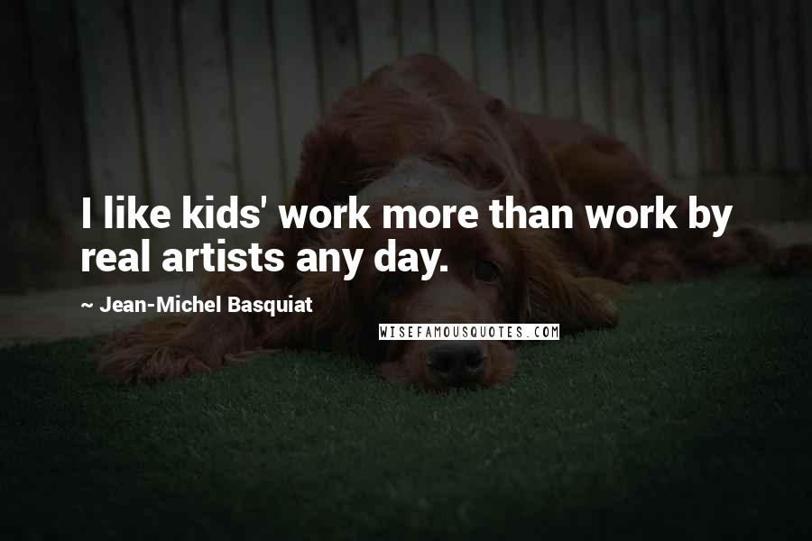 Jean-Michel Basquiat Quotes: I like kids' work more than work by real artists any day.