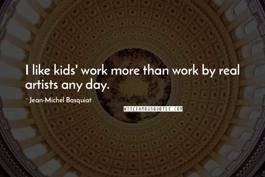 Jean-Michel Basquiat Quotes: I like kids' work more than work by real artists any day.