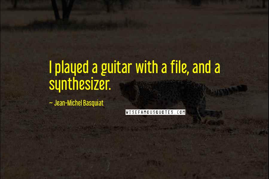 Jean-Michel Basquiat Quotes: I played a guitar with a file, and a synthesizer.