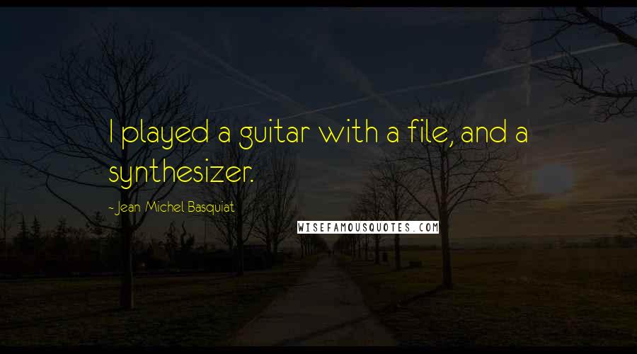Jean-Michel Basquiat Quotes: I played a guitar with a file, and a synthesizer.