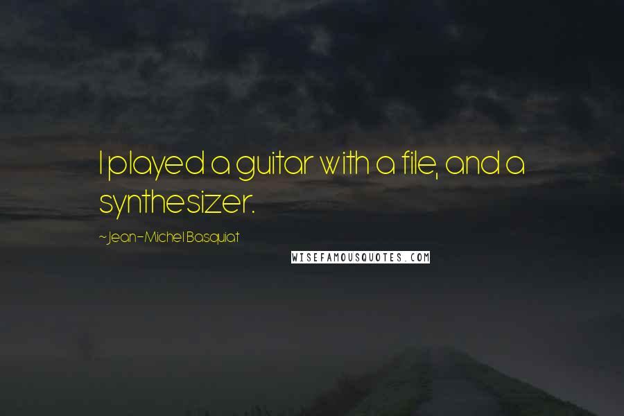 Jean-Michel Basquiat Quotes: I played a guitar with a file, and a synthesizer.