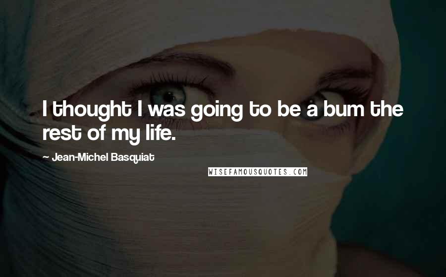 Jean-Michel Basquiat Quotes: I thought I was going to be a bum the rest of my life.