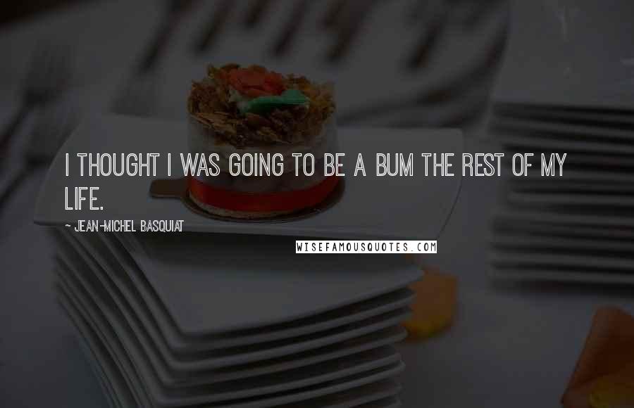 Jean-Michel Basquiat Quotes: I thought I was going to be a bum the rest of my life.