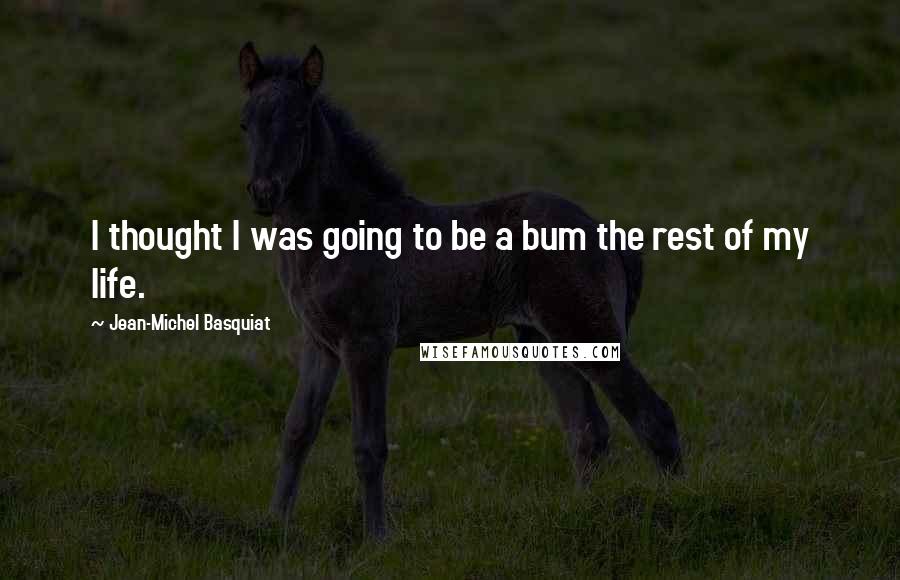 Jean-Michel Basquiat Quotes: I thought I was going to be a bum the rest of my life.