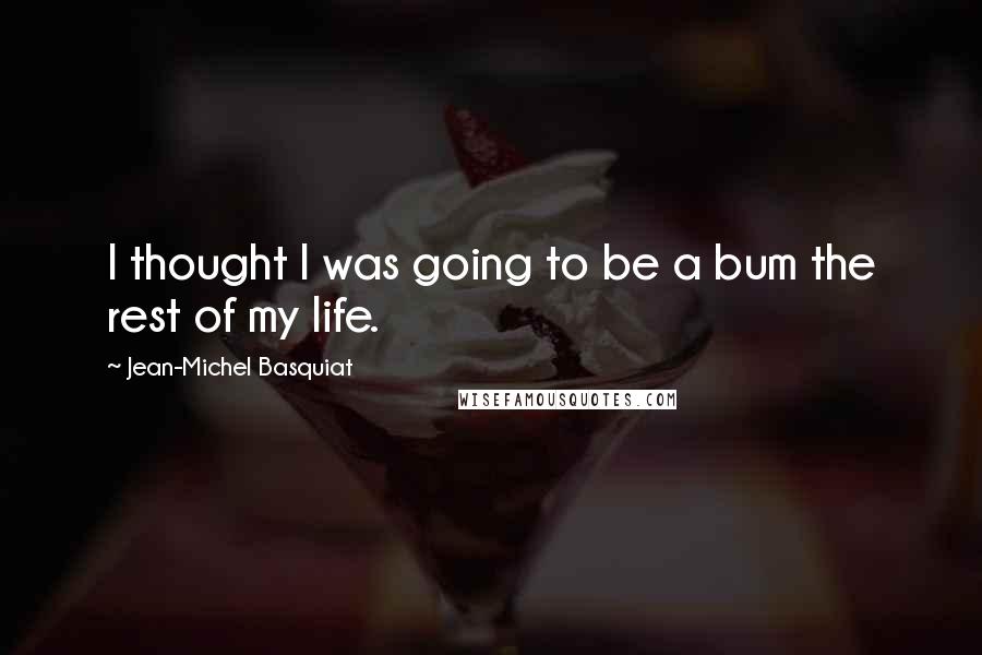 Jean-Michel Basquiat Quotes: I thought I was going to be a bum the rest of my life.