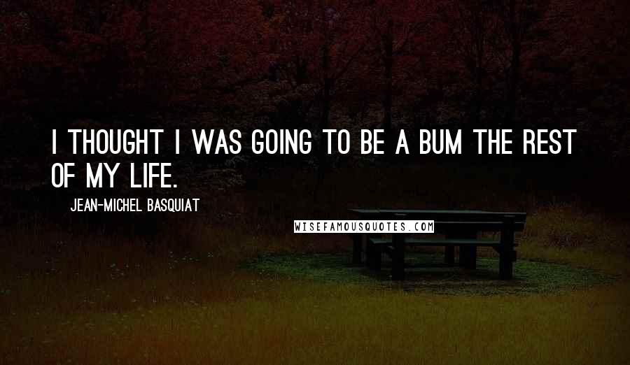 Jean-Michel Basquiat Quotes: I thought I was going to be a bum the rest of my life.