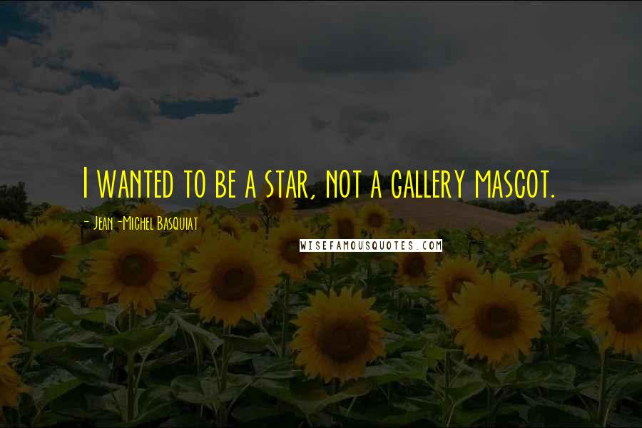 Jean-Michel Basquiat Quotes: I wanted to be a star, not a gallery mascot.