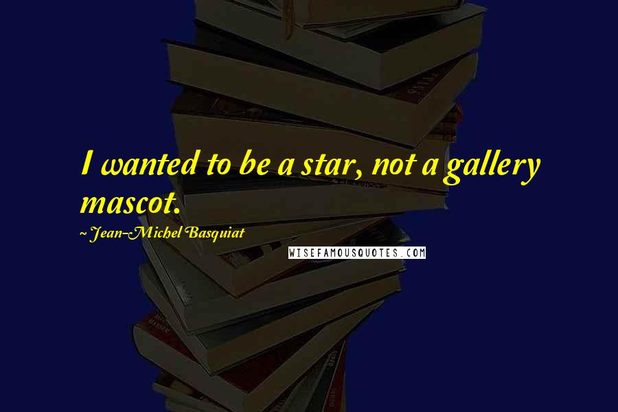 Jean-Michel Basquiat Quotes: I wanted to be a star, not a gallery mascot.