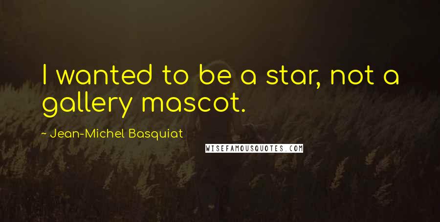 Jean-Michel Basquiat Quotes: I wanted to be a star, not a gallery mascot.
