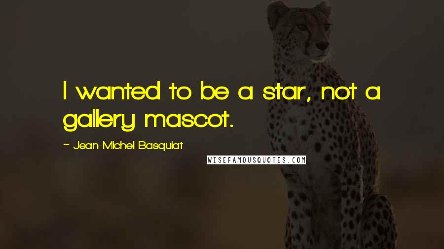 Jean-Michel Basquiat Quotes: I wanted to be a star, not a gallery mascot.