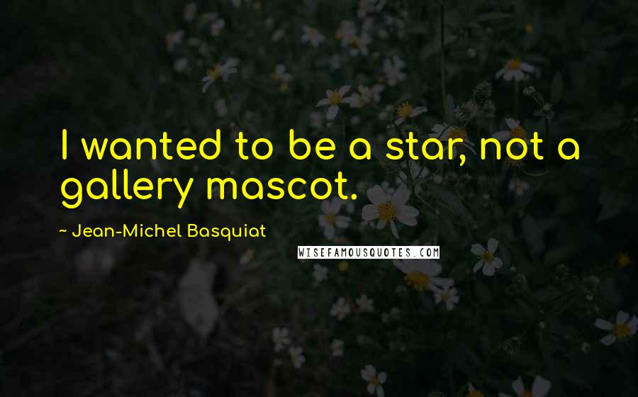 Jean-Michel Basquiat Quotes: I wanted to be a star, not a gallery mascot.