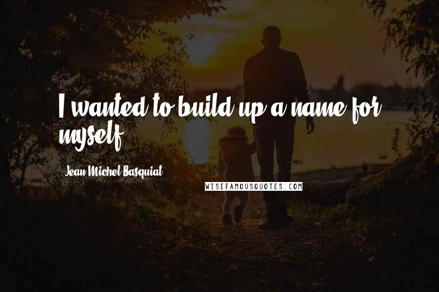 Jean-Michel Basquiat Quotes: I wanted to build up a name for myself.