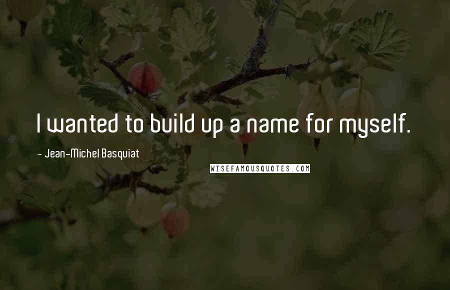 Jean-Michel Basquiat Quotes: I wanted to build up a name for myself.