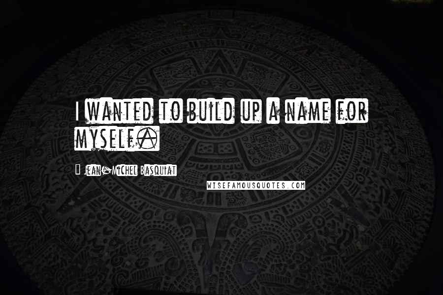 Jean-Michel Basquiat Quotes: I wanted to build up a name for myself.