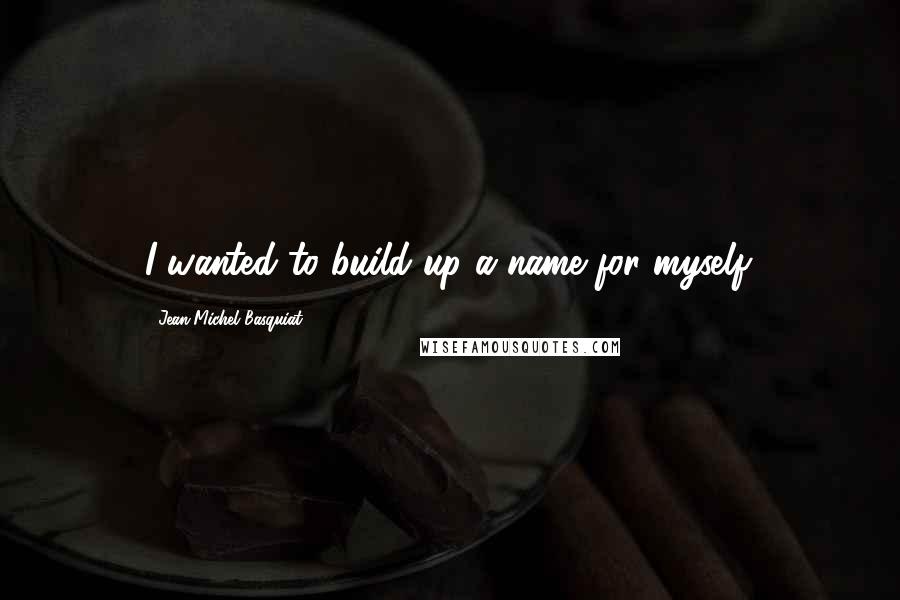 Jean-Michel Basquiat Quotes: I wanted to build up a name for myself.