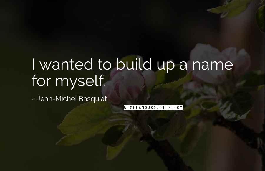 Jean-Michel Basquiat Quotes: I wanted to build up a name for myself.