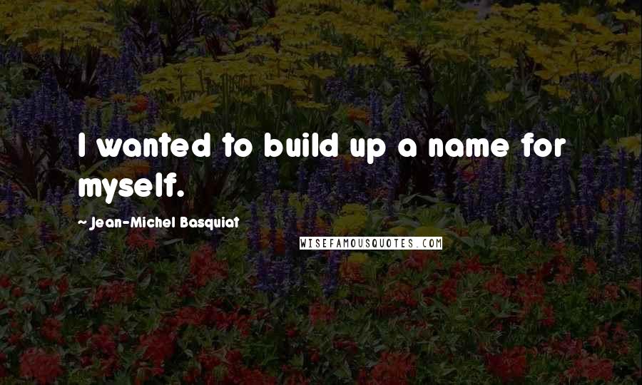 Jean-Michel Basquiat Quotes: I wanted to build up a name for myself.