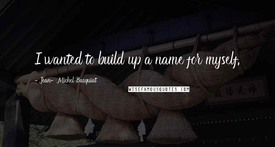 Jean-Michel Basquiat Quotes: I wanted to build up a name for myself.