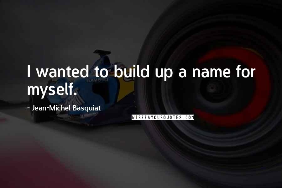 Jean-Michel Basquiat Quotes: I wanted to build up a name for myself.