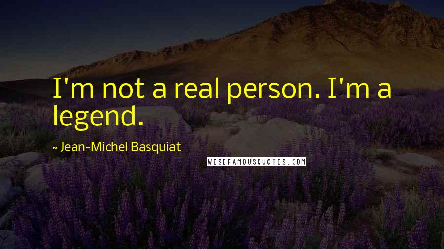 Jean-Michel Basquiat Quotes: I'm not a real person. I'm a legend.