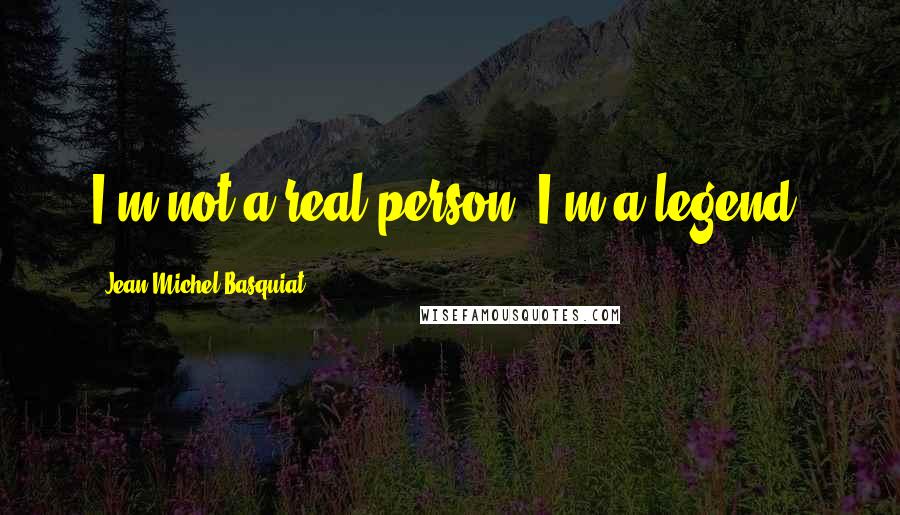 Jean-Michel Basquiat Quotes: I'm not a real person. I'm a legend.