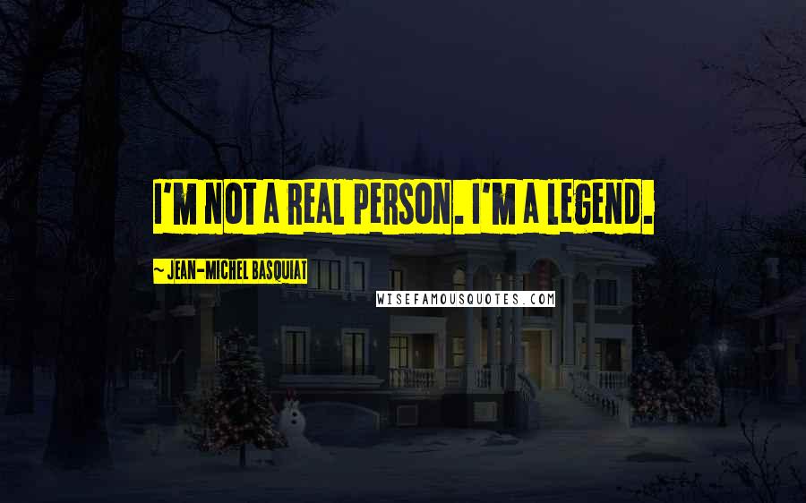 Jean-Michel Basquiat Quotes: I'm not a real person. I'm a legend.