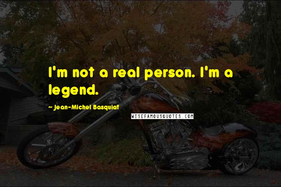 Jean-Michel Basquiat Quotes: I'm not a real person. I'm a legend.