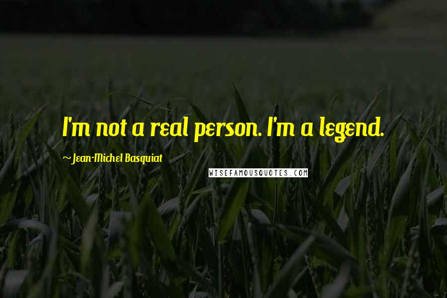 Jean-Michel Basquiat Quotes: I'm not a real person. I'm a legend.