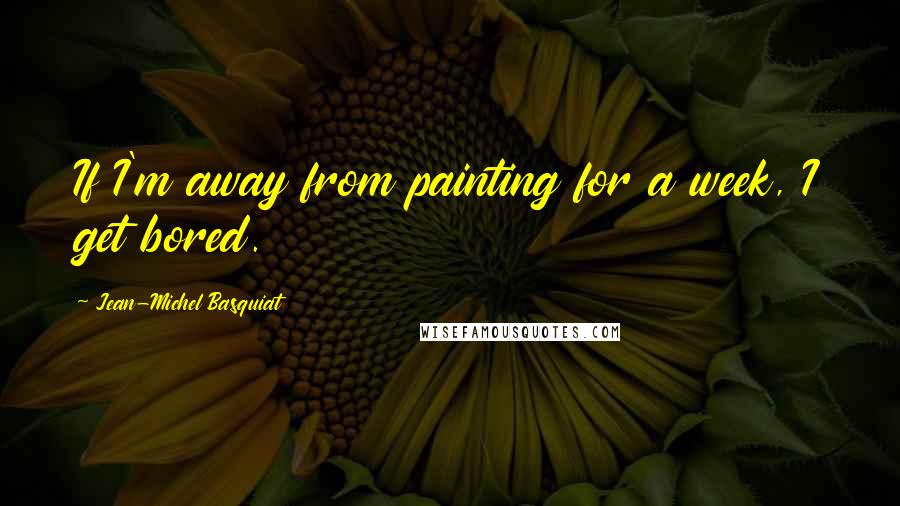 Jean-Michel Basquiat Quotes: If I'm away from painting for a week, I get bored.