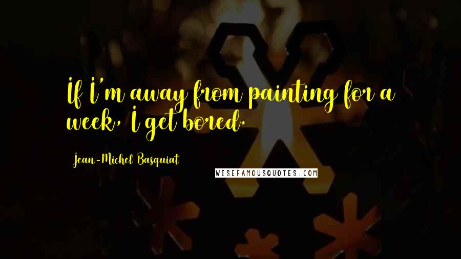 Jean-Michel Basquiat Quotes: If I'm away from painting for a week, I get bored.