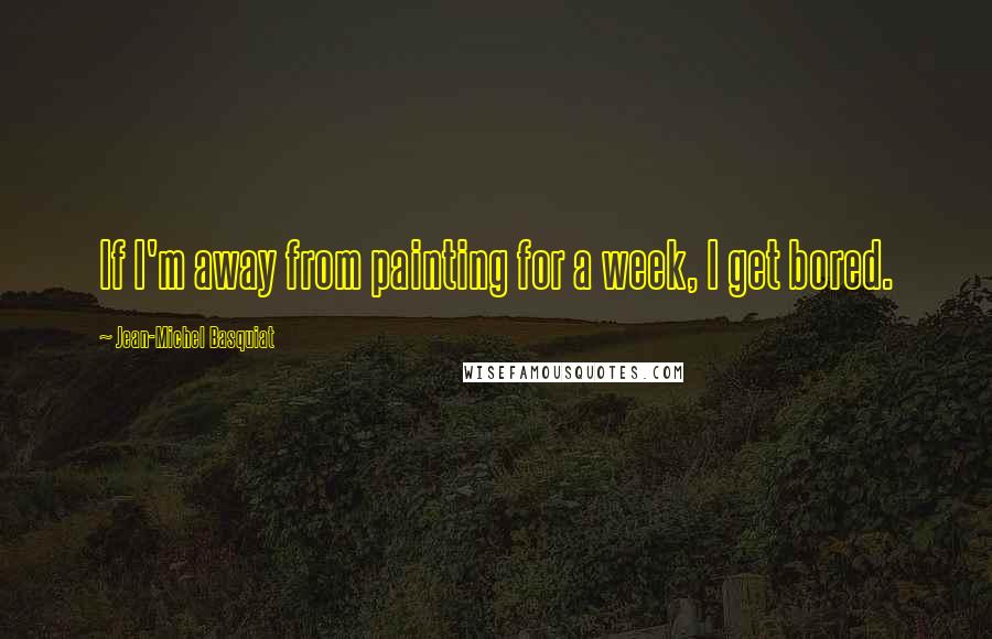 Jean-Michel Basquiat Quotes: If I'm away from painting for a week, I get bored.