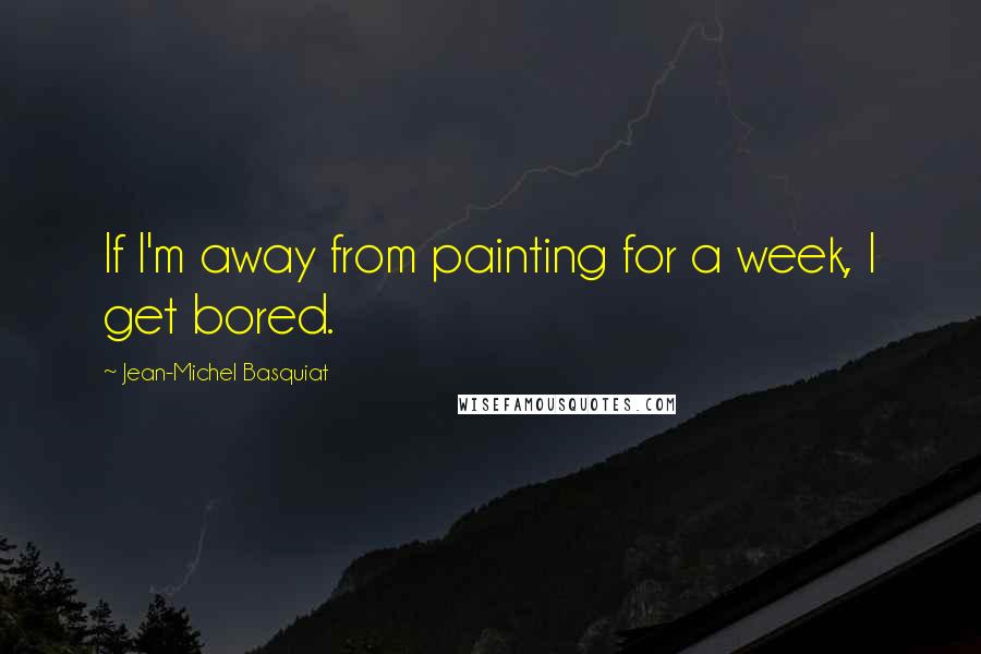 Jean-Michel Basquiat Quotes: If I'm away from painting for a week, I get bored.