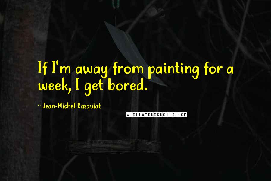 Jean-Michel Basquiat Quotes: If I'm away from painting for a week, I get bored.