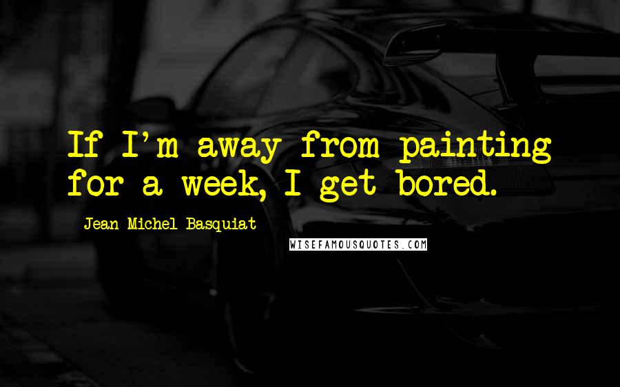 Jean-Michel Basquiat Quotes: If I'm away from painting for a week, I get bored.