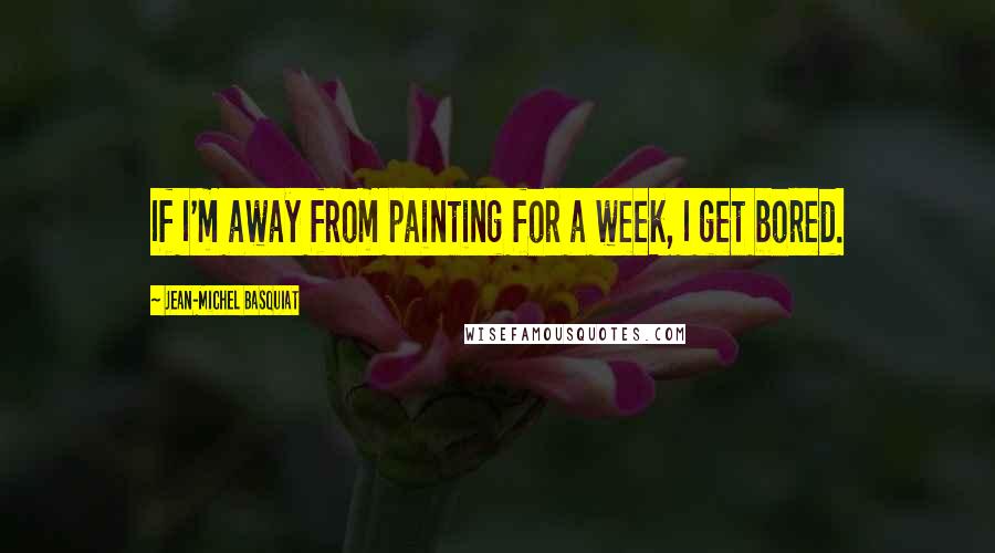 Jean-Michel Basquiat Quotes: If I'm away from painting for a week, I get bored.