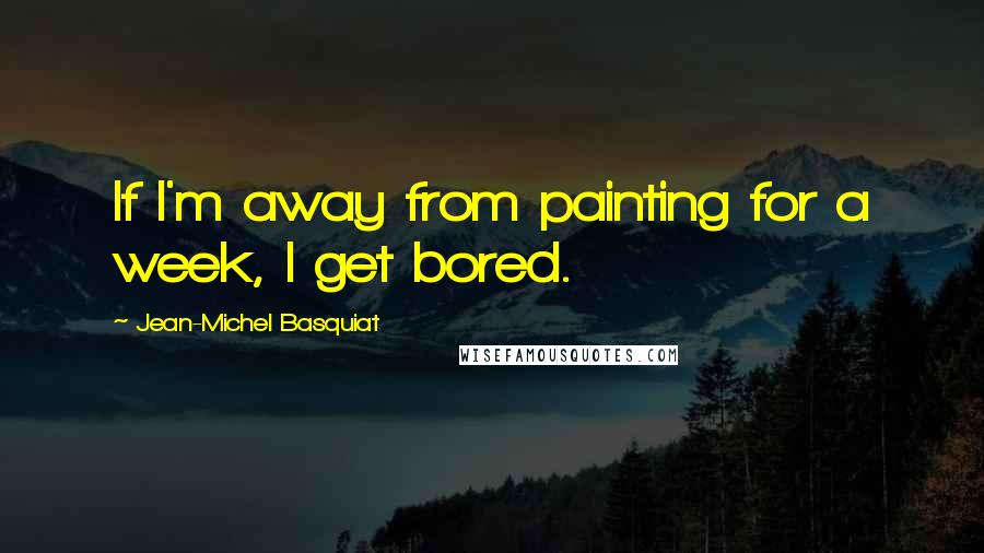 Jean-Michel Basquiat Quotes: If I'm away from painting for a week, I get bored.