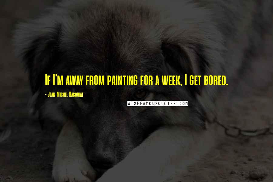 Jean-Michel Basquiat Quotes: If I'm away from painting for a week, I get bored.