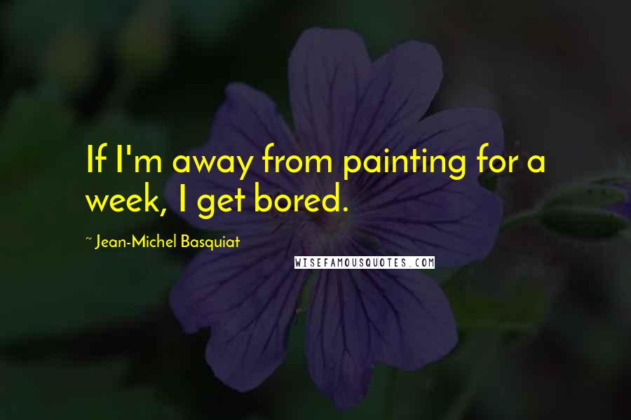 Jean-Michel Basquiat Quotes: If I'm away from painting for a week, I get bored.