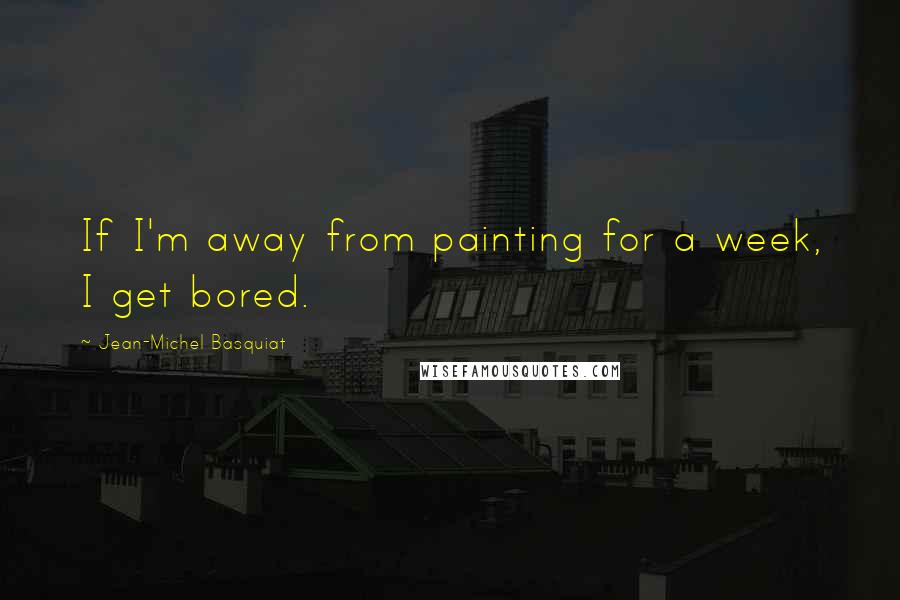 Jean-Michel Basquiat Quotes: If I'm away from painting for a week, I get bored.