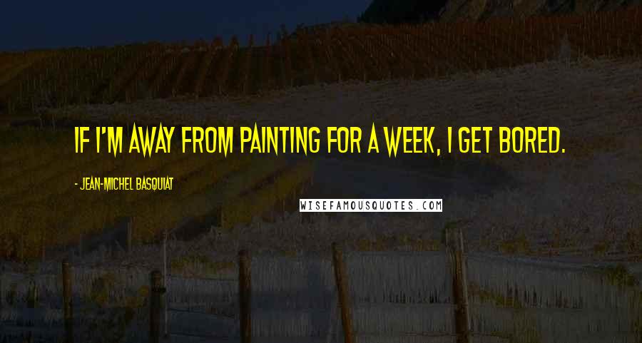 Jean-Michel Basquiat Quotes: If I'm away from painting for a week, I get bored.