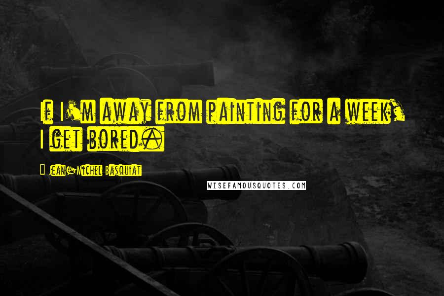 Jean-Michel Basquiat Quotes: If I'm away from painting for a week, I get bored.