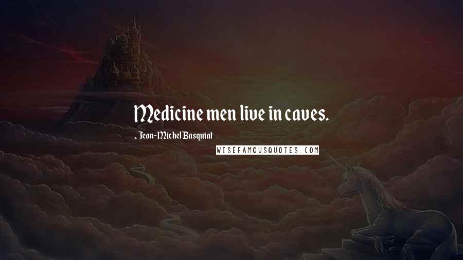 Jean-Michel Basquiat Quotes: Medicine men live in caves.